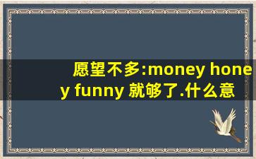 愿望不多:money honey funny 就够了.什么意思