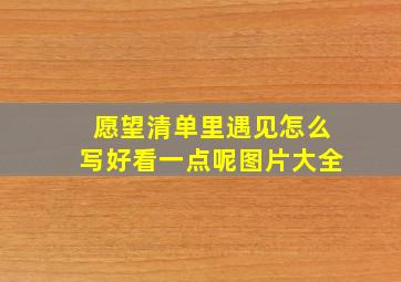 愿望清单里遇见怎么写好看一点呢图片大全