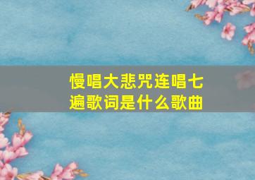 慢唱大悲咒连唱七遍歌词是什么歌曲