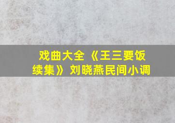 戏曲大全 《王三要饭续集》 刘晓燕民间小调