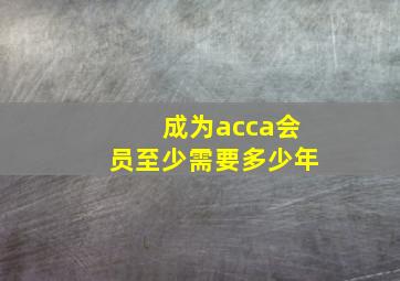 成为acca会员至少需要多少年