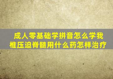 成人零基础学拼音怎么学我椎压迫脊髓用什么药怎样治疗