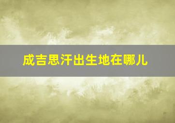 成吉思汗出生地在哪儿