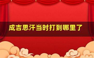 成吉思汗当时打到哪里了