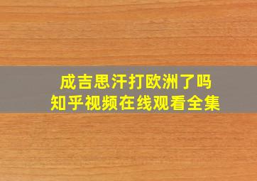 成吉思汗打欧洲了吗知乎视频在线观看全集