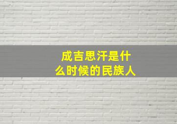 成吉思汗是什么时候的民族人