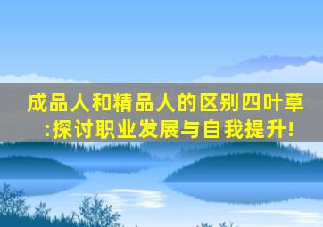 成品人和精品人的区别四叶草:探讨职业发展与自我提升!