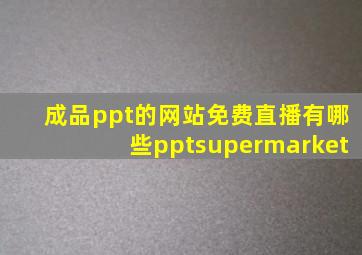 成品ppt的网站免费直播有哪些pptsupermarket