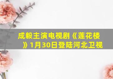 成毅主演电视剧《莲花楼》1月30日登陆河北卫视