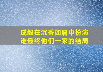 成毅在沉香如屑中扮演谁最终他们一家的结局