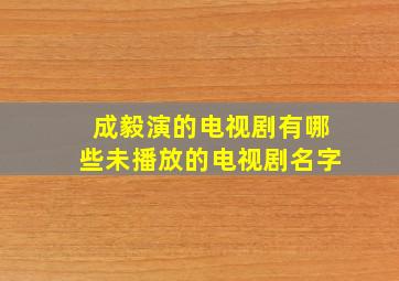 成毅演的电视剧有哪些未播放的电视剧名字