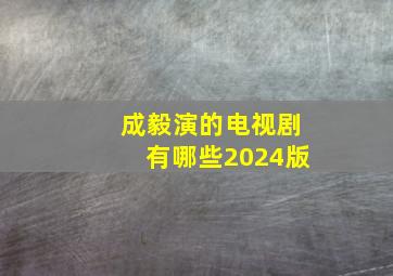 成毅演的电视剧有哪些2024版