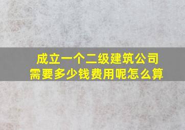 成立一个二级建筑公司需要多少钱费用呢怎么算