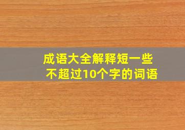 成语大全解释短一些不超过10个字的词语