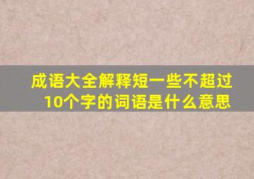 成语大全解释短一些不超过10个字的词语是什么意思