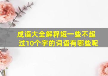 成语大全解释短一些不超过10个字的词语有哪些呢