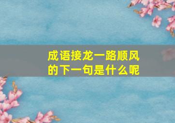 成语接龙一路顺风的下一句是什么呢