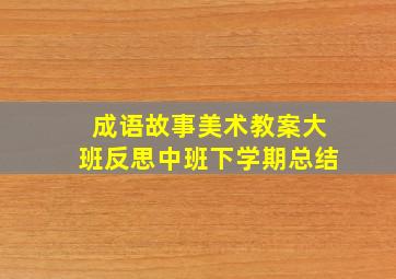 成语故事美术教案大班反思中班下学期总结