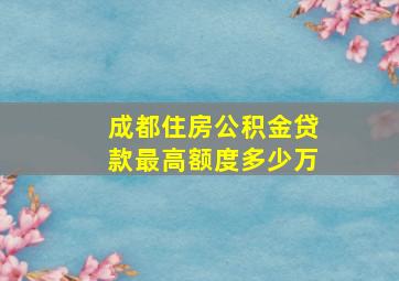 成都住房公积金贷款最高额度多少万