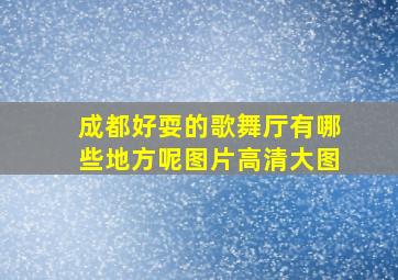 成都好耍的歌舞厅有哪些地方呢图片高清大图