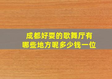 成都好耍的歌舞厅有哪些地方呢多少钱一位