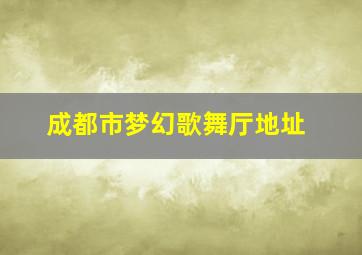 成都市梦幻歌舞厅地址