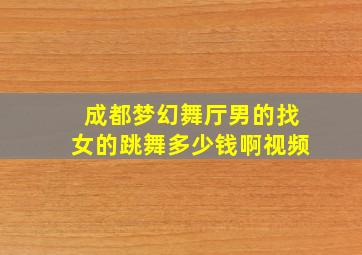 成都梦幻舞厅男的找女的跳舞多少钱啊视频