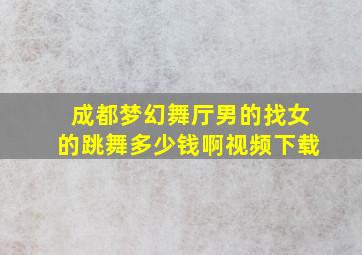 成都梦幻舞厅男的找女的跳舞多少钱啊视频下载