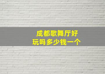 成都歌舞厅好玩吗多少钱一个