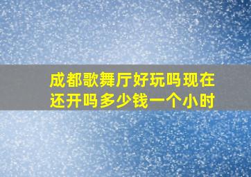 成都歌舞厅好玩吗现在还开吗多少钱一个小时