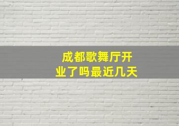 成都歌舞厅开业了吗最近几天