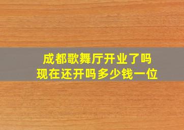 成都歌舞厅开业了吗现在还开吗多少钱一位