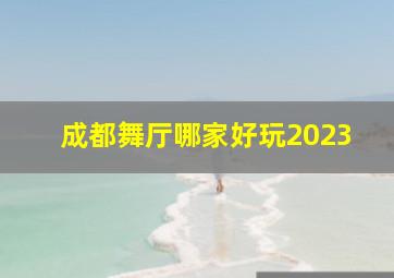 成都舞厅哪家好玩2023