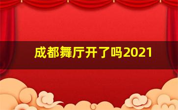 成都舞厅开了吗2021