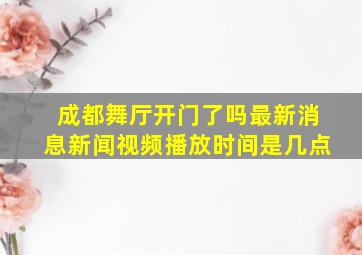 成都舞厅开门了吗最新消息新闻视频播放时间是几点