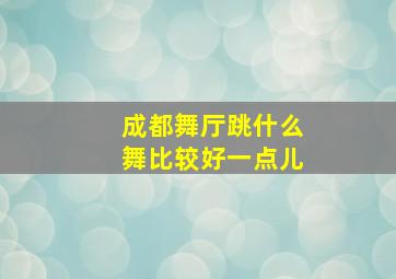 成都舞厅跳什么舞比较好一点儿