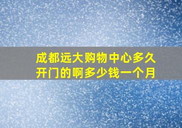 成都远大购物中心多久开门的啊多少钱一个月