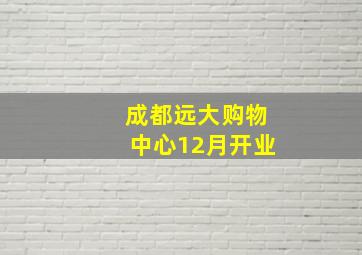 成都远大购物中心12月开业