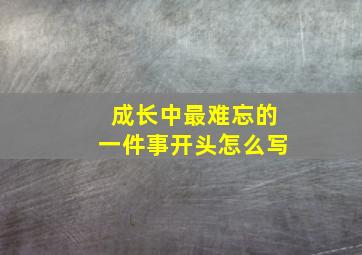 成长中最难忘的一件事开头怎么写