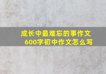 成长中最难忘的事作文600字初中作文怎么写