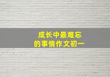 成长中最难忘的事情作文初一