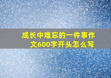 成长中难忘的一件事作文600字开头怎么写