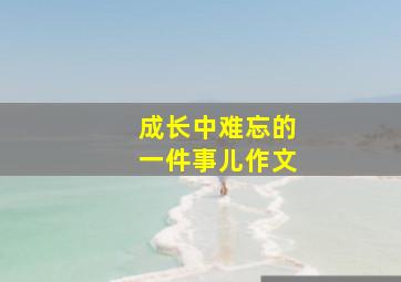 成长中难忘的一件事儿作文