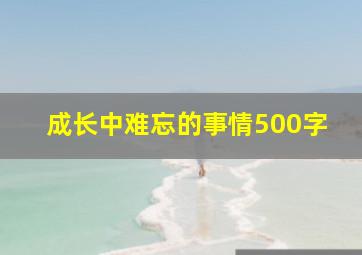 成长中难忘的事情500字