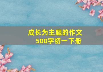 成长为主题的作文500字初一下册