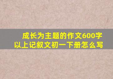 成长为主题的作文600字以上记叙文初一下册怎么写