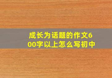 成长为话题的作文600字以上怎么写初中