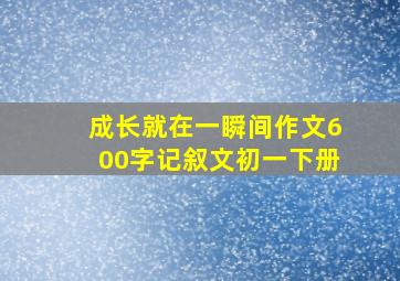 成长就在一瞬间作文600字记叙文初一下册