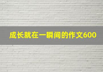 成长就在一瞬间的作文600