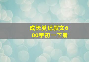 成长类记叙文600字初一下册